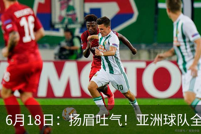 6月18日：扬眉吐气！亚洲球队全面崛起，世界杯开局2胜3平不败，难怪国足出局